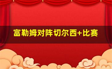 富勒姆对阵切尔西 比赛